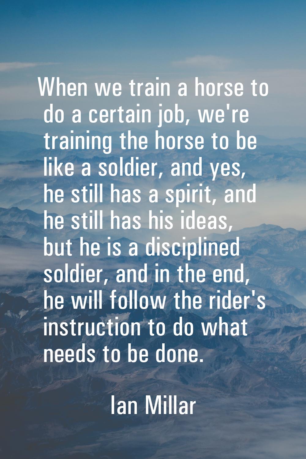 When we train a horse to do a certain job, we're training the horse to be like a soldier, and yes, 