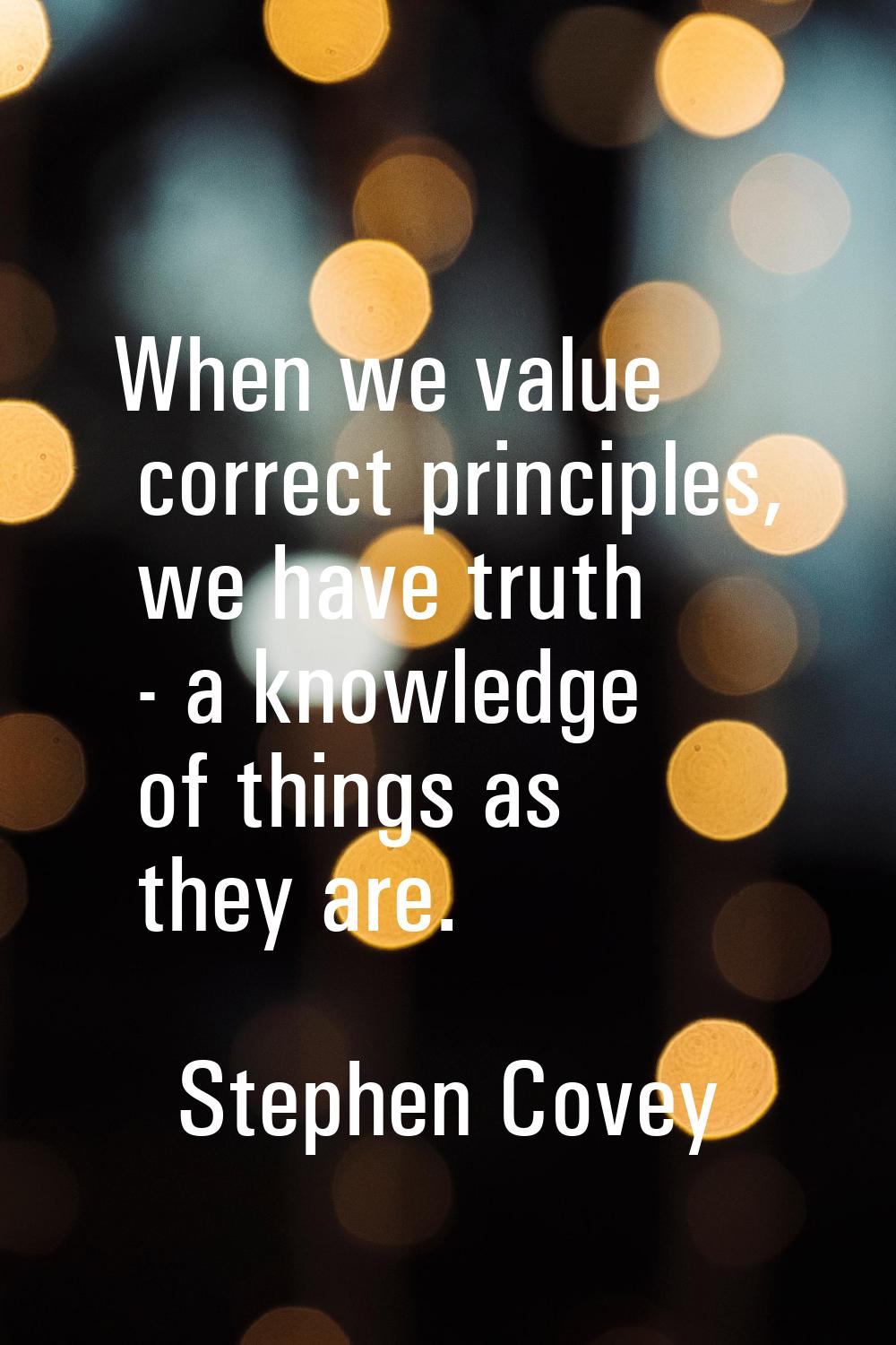 When we value correct principles, we have truth - a knowledge of things as they are.