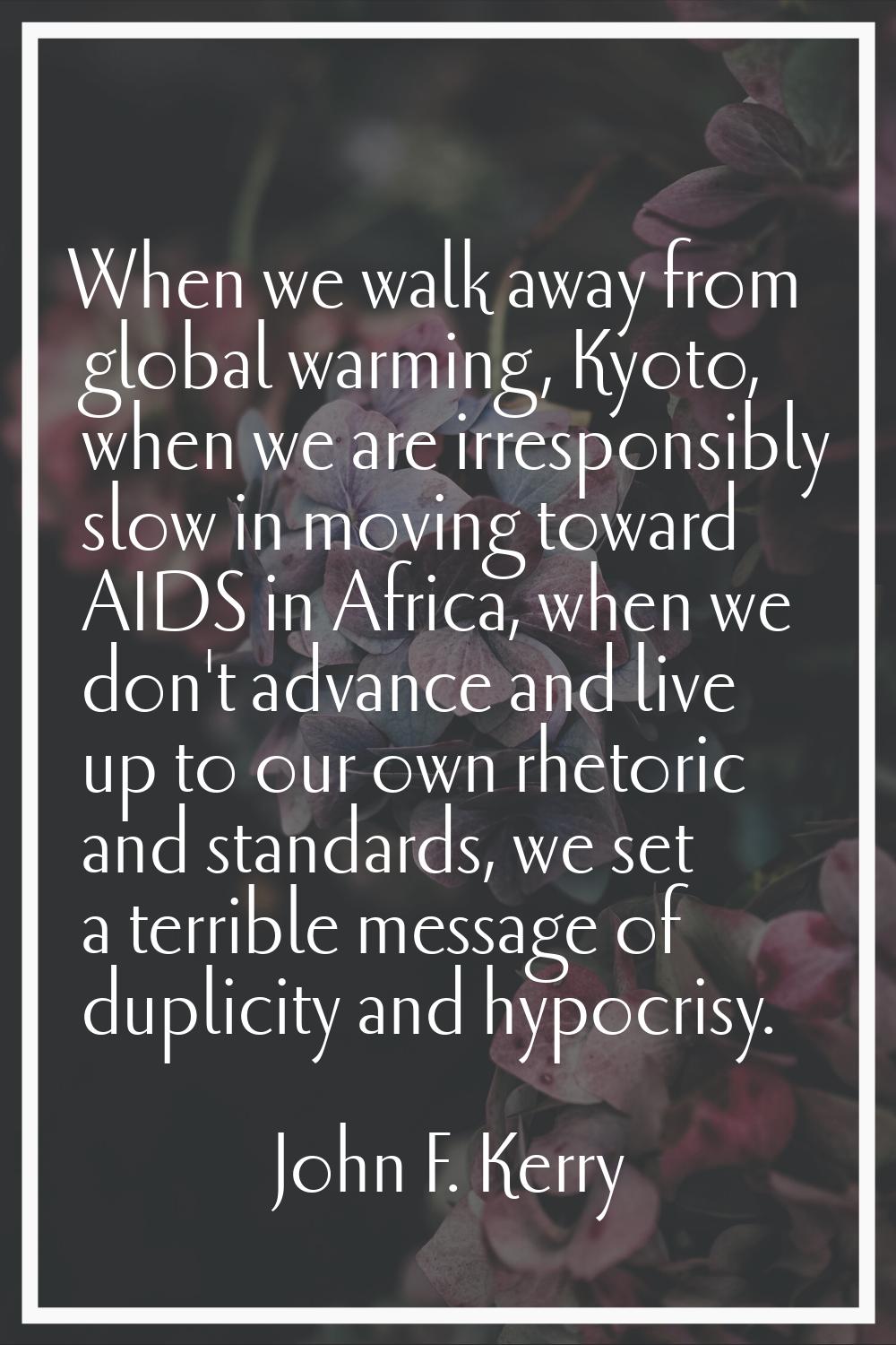 When we walk away from global warming, Kyoto, when we are irresponsibly slow in moving toward AIDS 