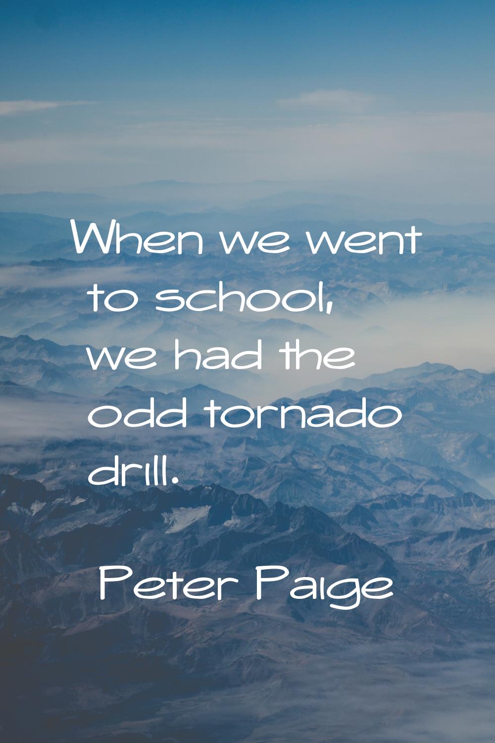 When we went to school, we had the odd tornado drill.