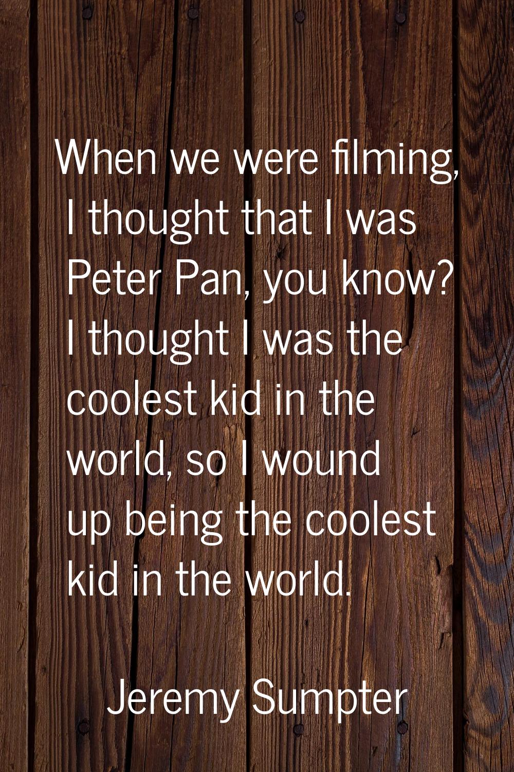 When we were filming, I thought that I was Peter Pan, you know? I thought I was the coolest kid in 