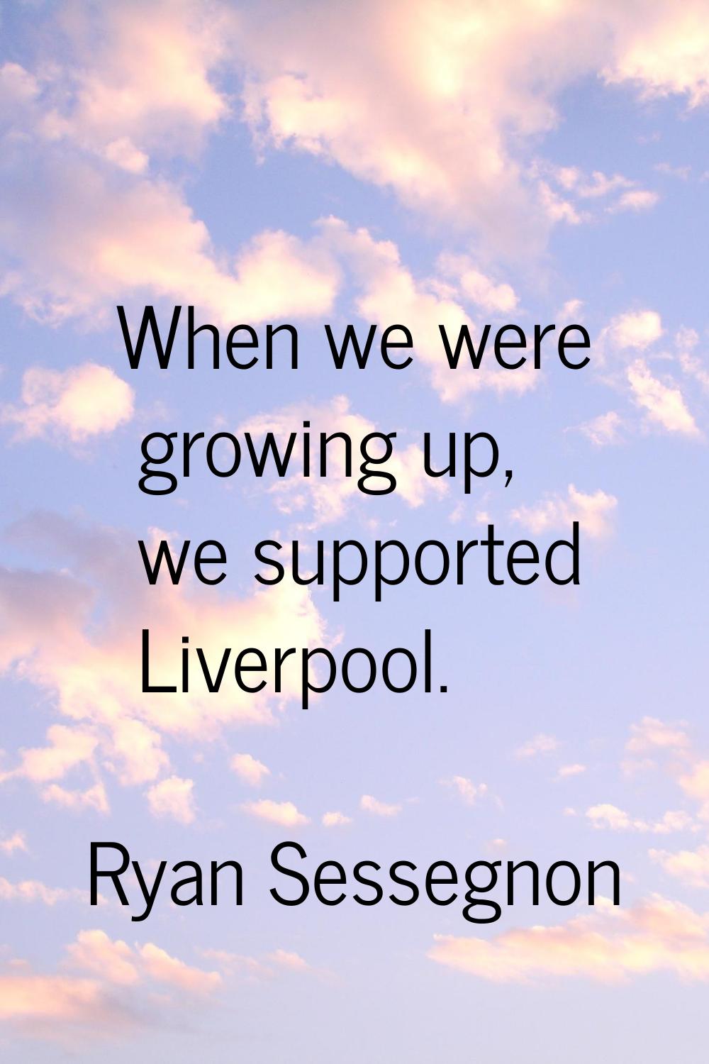 When we were growing up, we supported Liverpool.