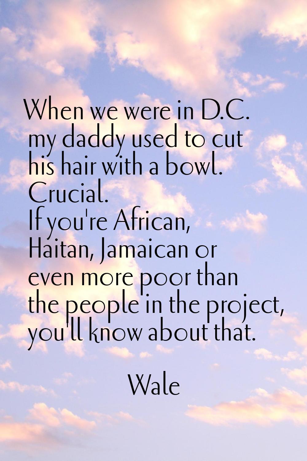 When we were in D.C. my daddy used to cut his hair with a bowl. Crucial. If you're African, Haitan,