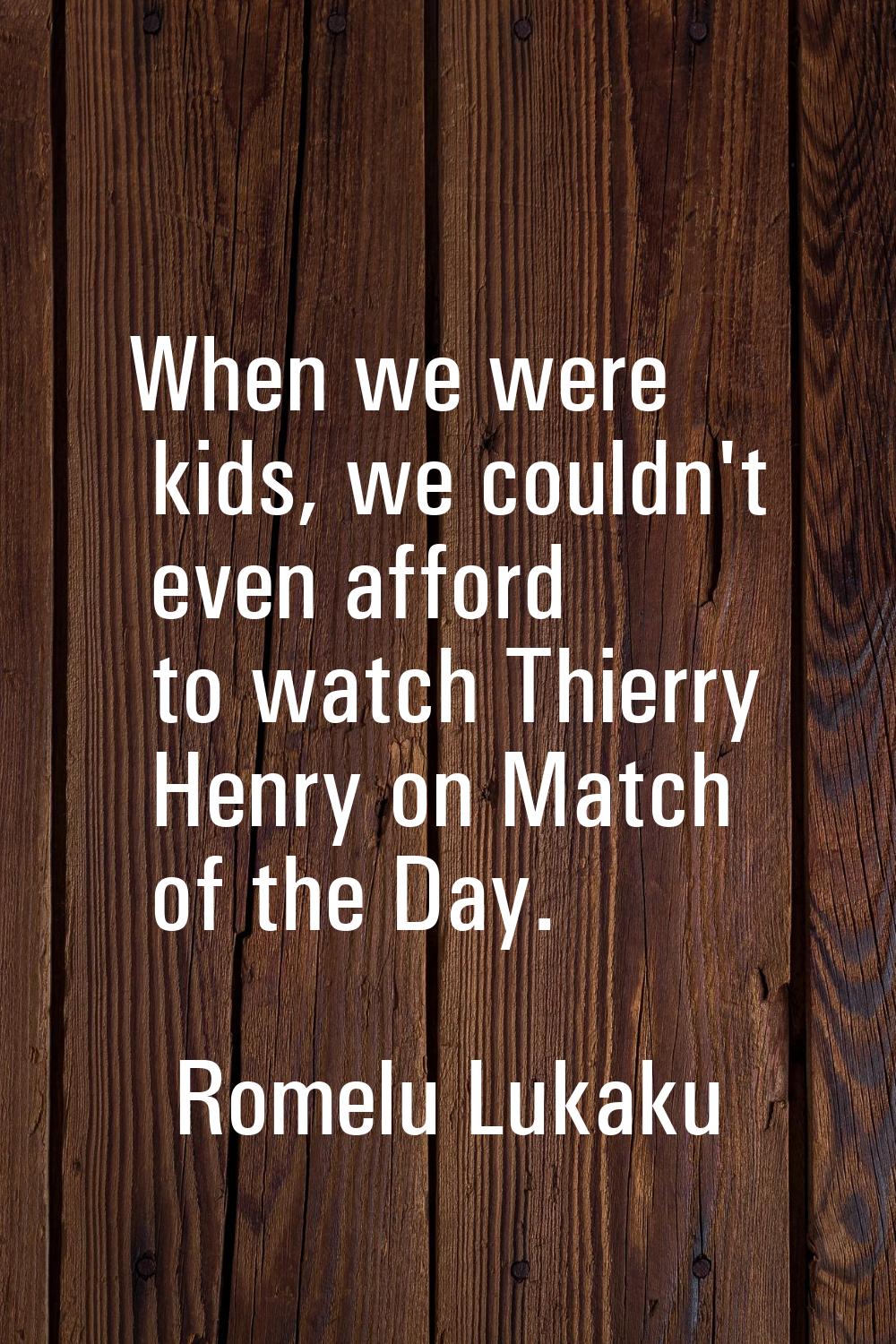 When we were kids, we couldn't even afford to watch Thierry Henry on Match of the Day.