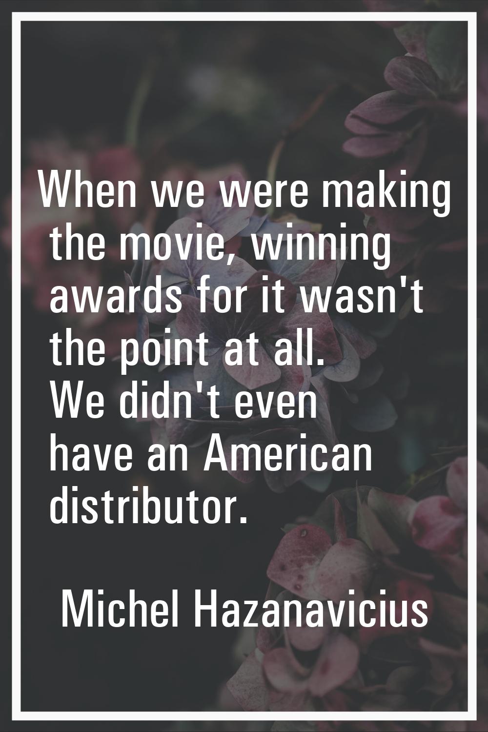 When we were making the movie, winning awards for it wasn't the point at all. We didn't even have a