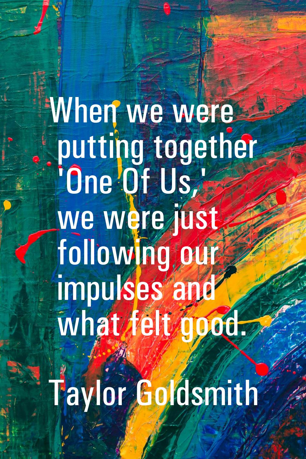 When we were putting together 'One Of Us,' we were just following our impulses and what felt good.