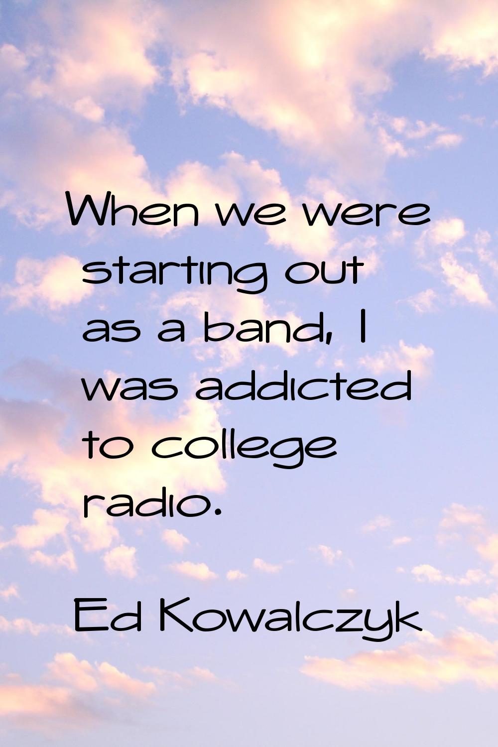 When we were starting out as a band, I was addicted to college radio.