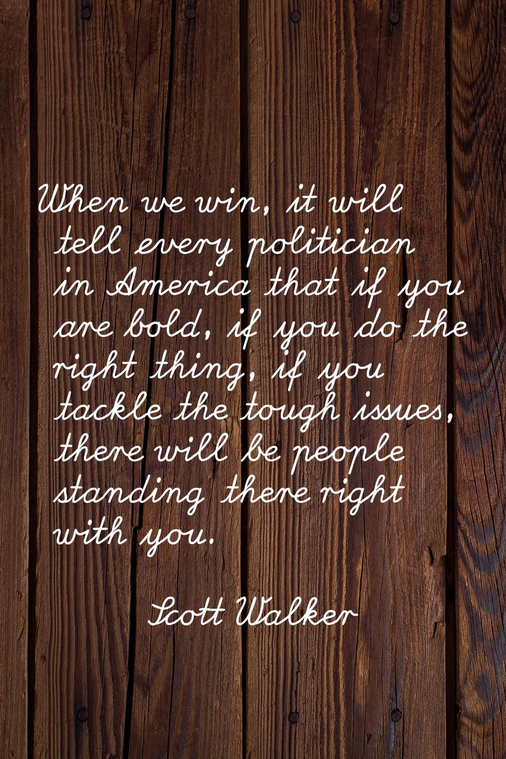 When we win, it will tell every politician in America that if you are bold, if you do the right thi