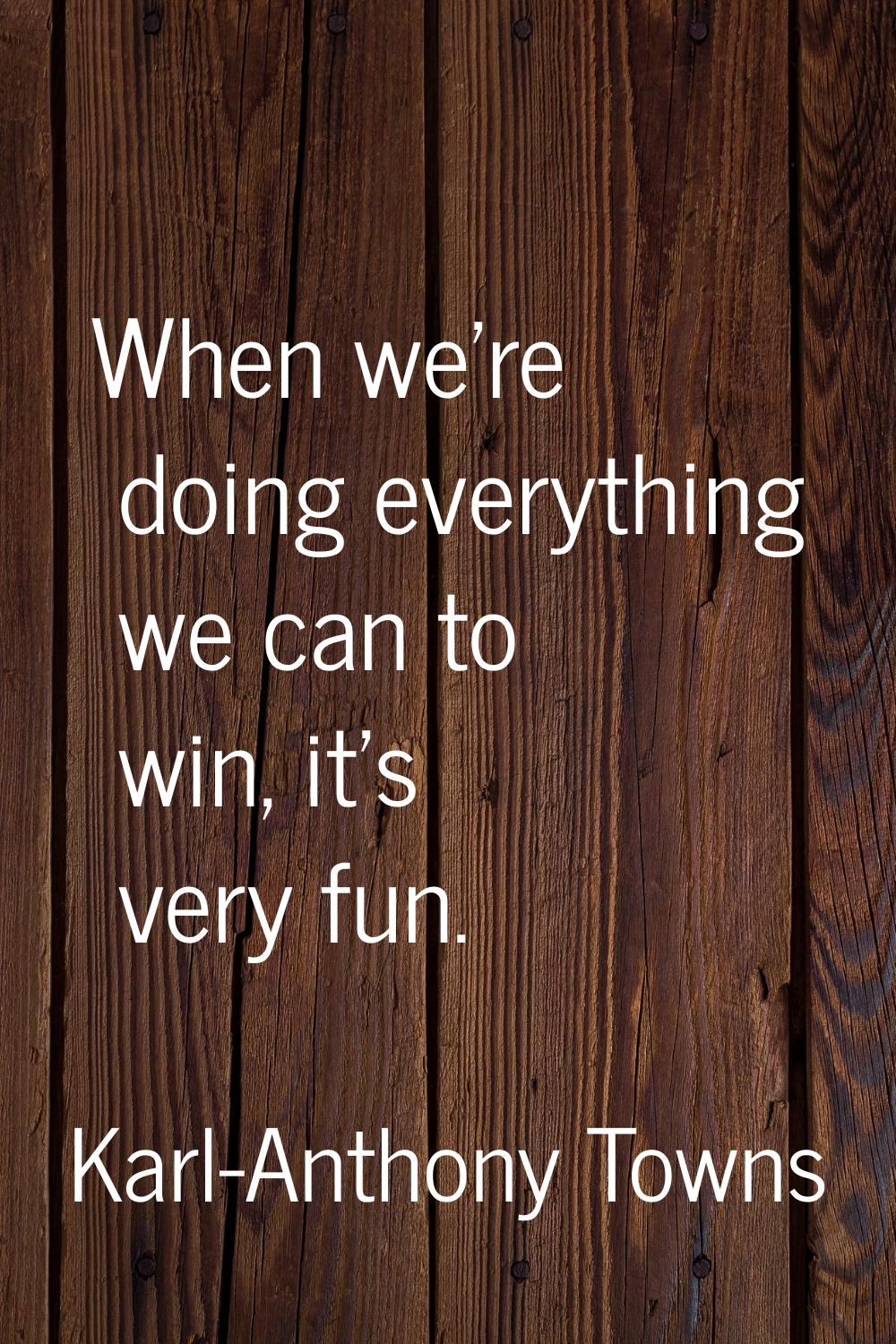 When we're doing everything we can to win, it's very fun.