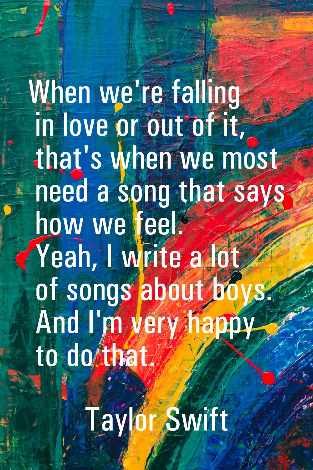 When we're falling in love or out of it, that's when we most need a song that says how we feel. Yea