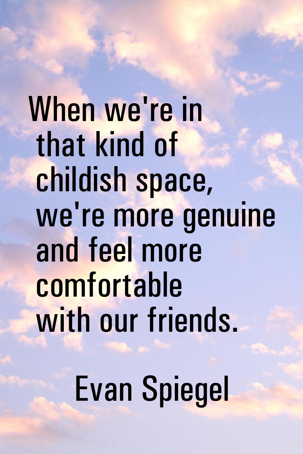 When we're in that kind of childish space, we're more genuine and feel more comfortable with our fr