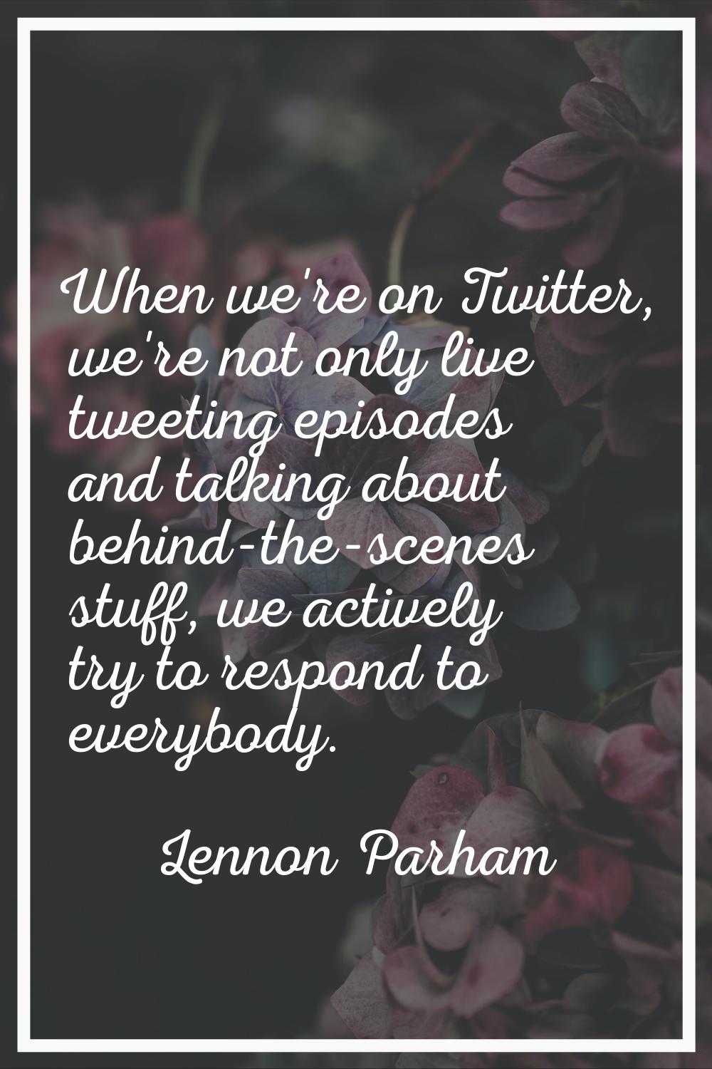 When we're on Twitter, we're not only live tweeting episodes and talking about behind-the-scenes st