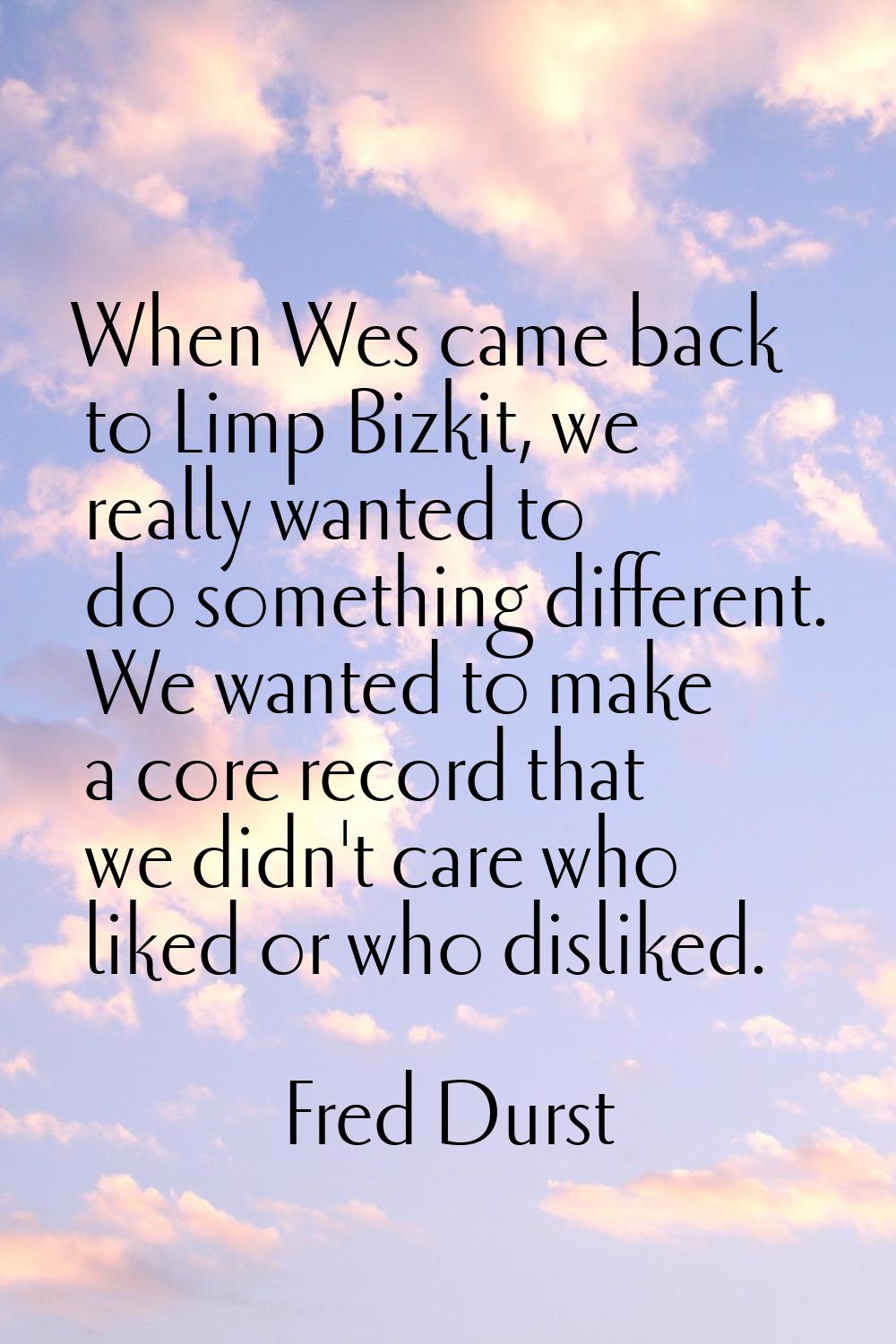 When Wes came back to Limp Bizkit, we really wanted to do something different. We wanted to make a 