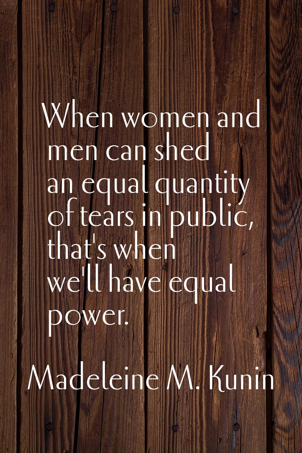 When women and men can shed an equal quantity of tears in public, that's when we'll have equal powe