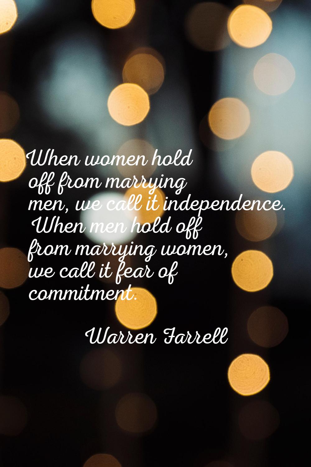 When women hold off from marrying men, we call it independence. When men hold off from marrying wom