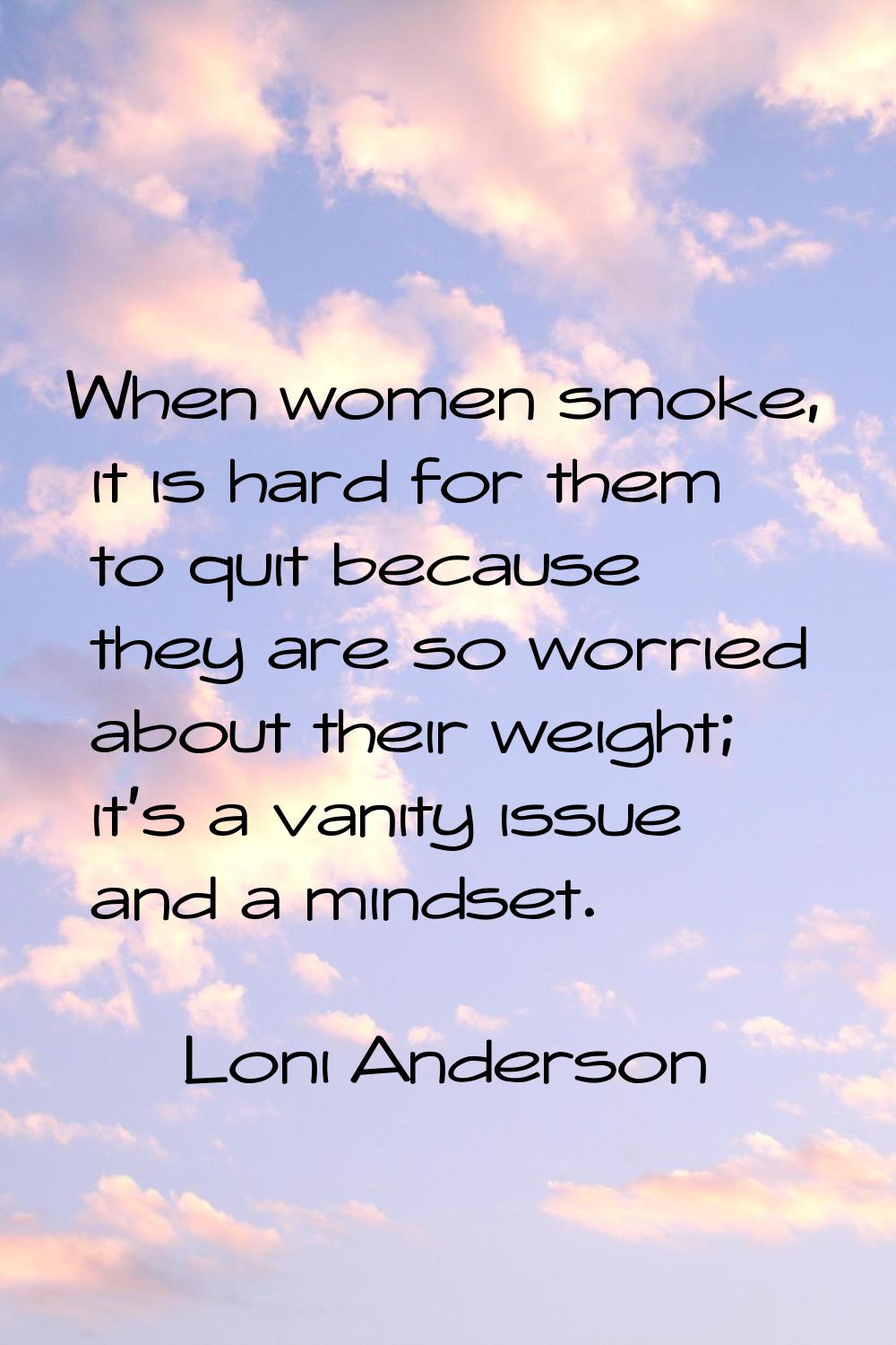 When women smoke, it is hard for them to quit because they are so worried about their weight; it's 