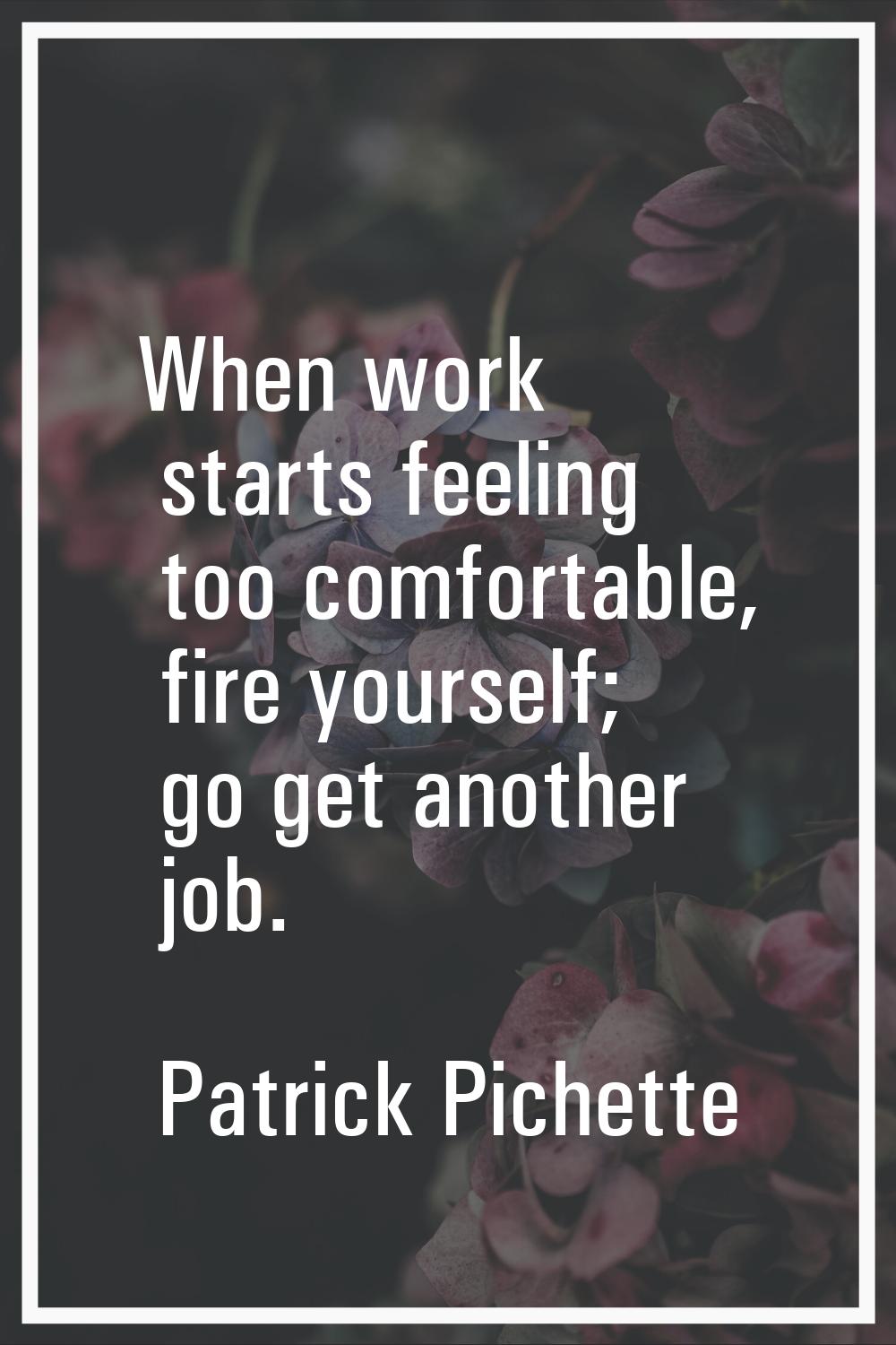 When work starts feeling too comfortable, fire yourself; go get another job.