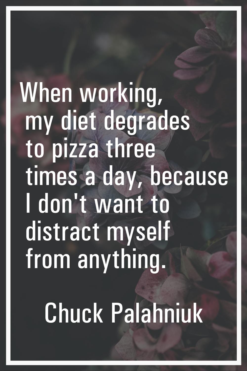 When working, my diet degrades to pizza three times a day, because I don't want to distract myself 