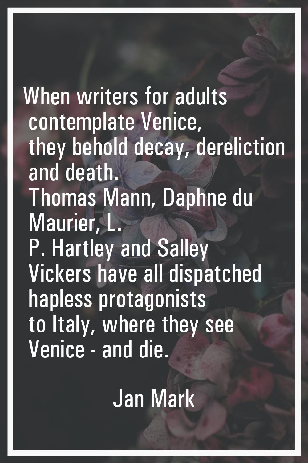 When writers for adults contemplate Venice, they behold decay, dereliction and death. Thomas Mann, 