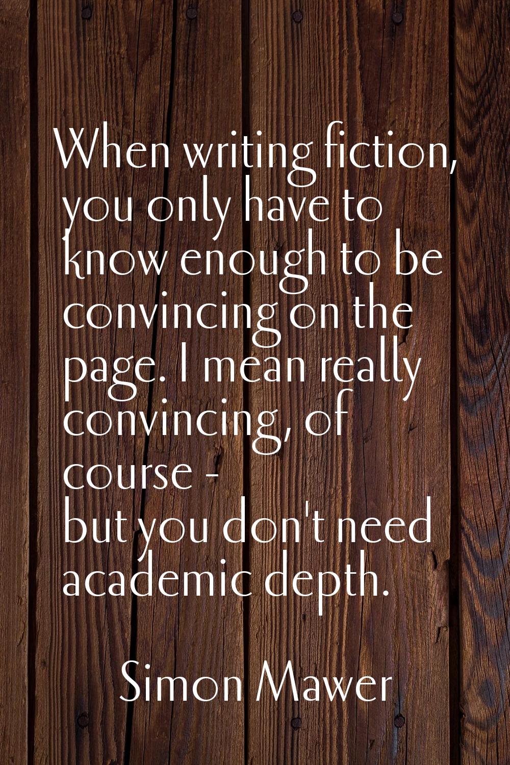 When writing fiction, you only have to know enough to be convincing on the page. I mean really conv