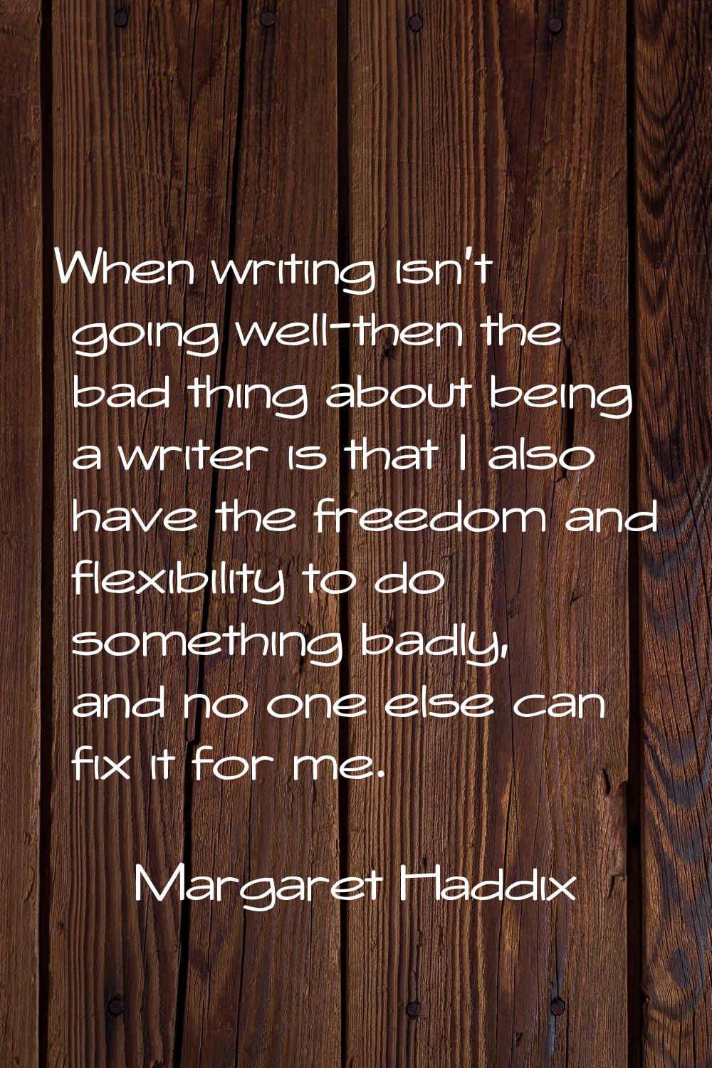 When writing isn't going well-then the bad thing about being a writer is that I also have the freed