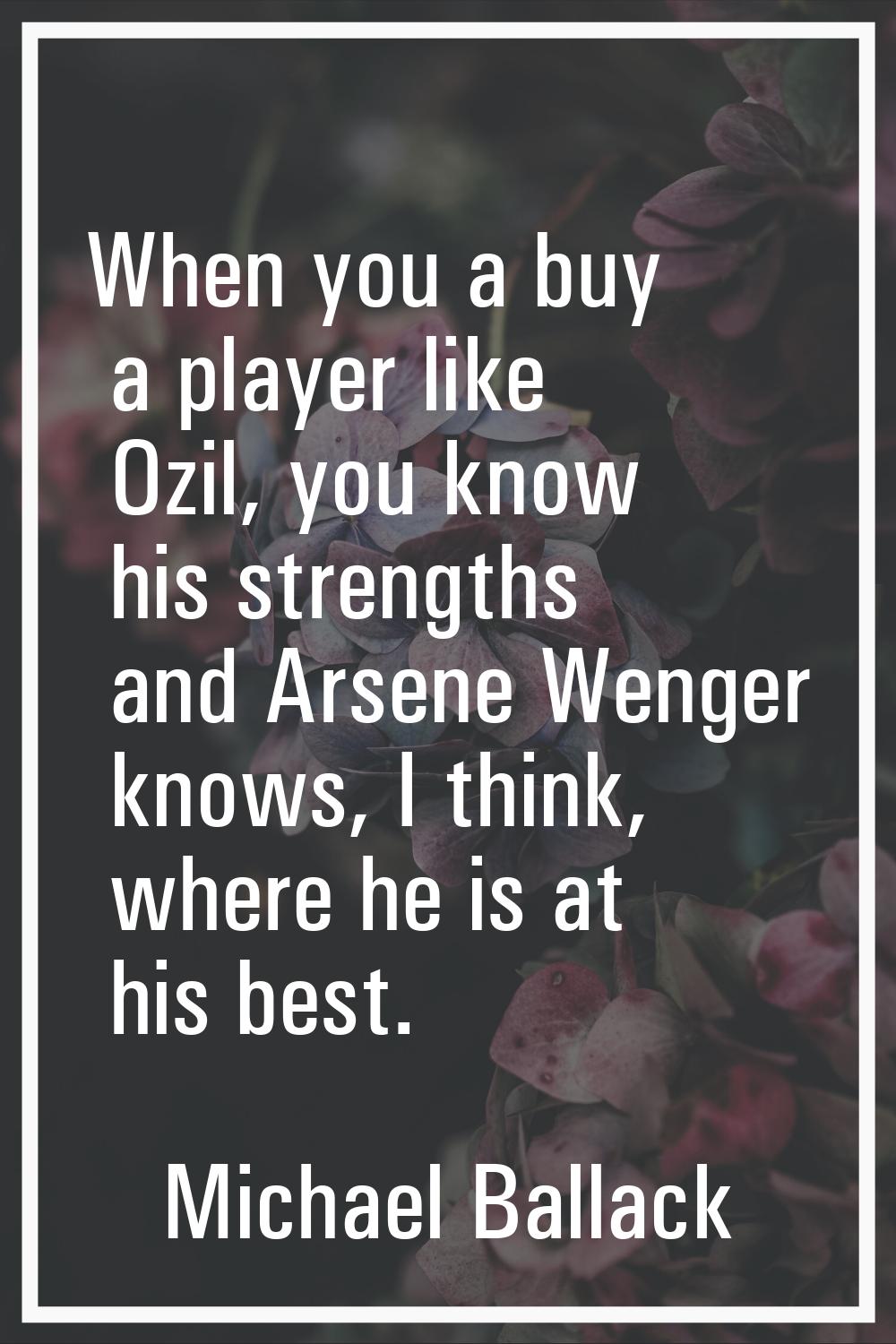 When you a buy a player like Ozil, you know his strengths and Arsene Wenger knows, I think, where h