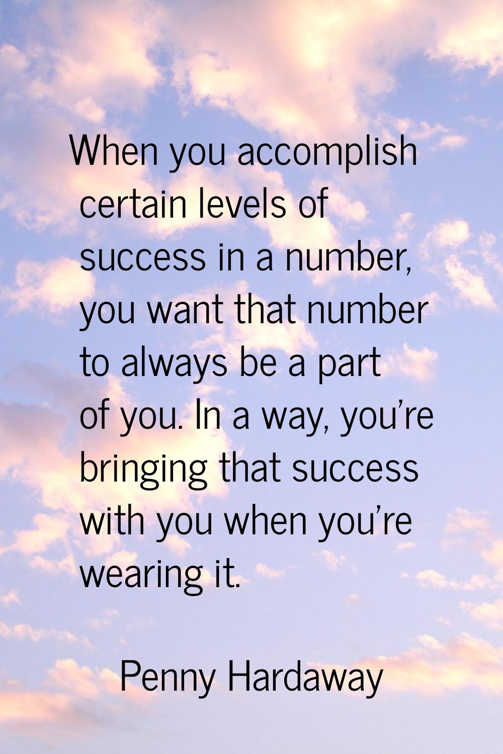When you accomplish certain levels of success in a number, you want that number to always be a part