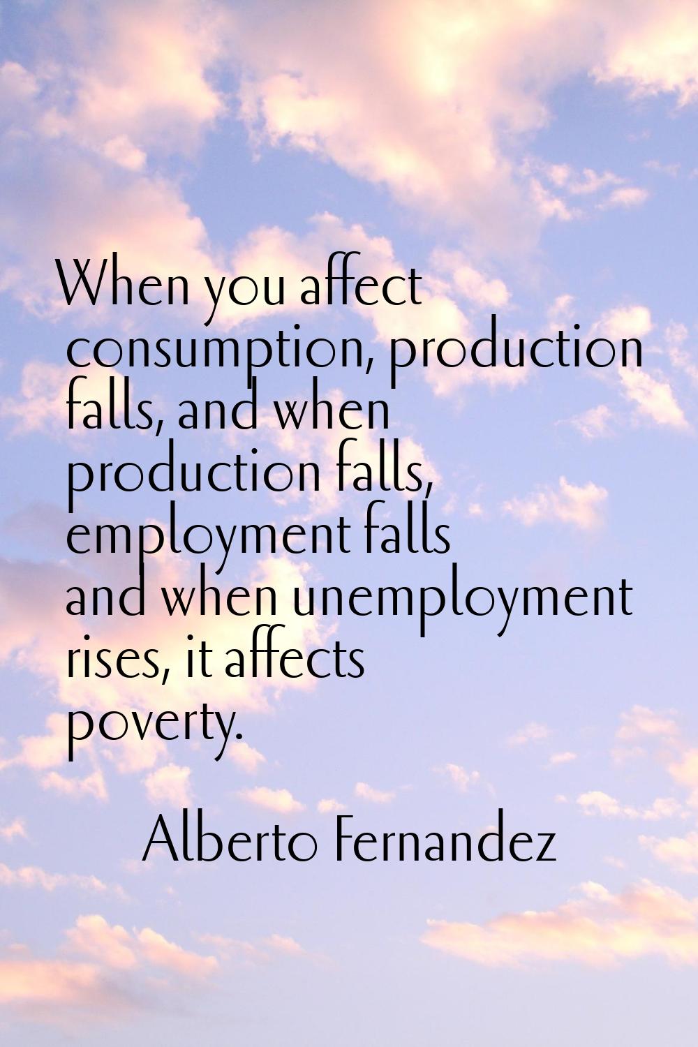 When you affect consumption, production falls, and when production falls, employment falls and when