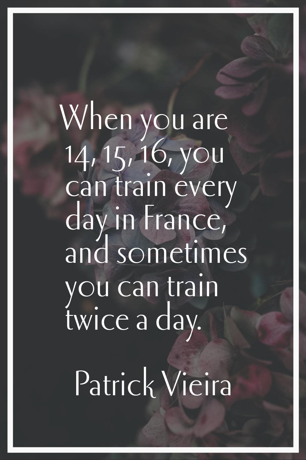 When you are 14, 15, 16, you can train every day in France, and sometimes you can train twice a day