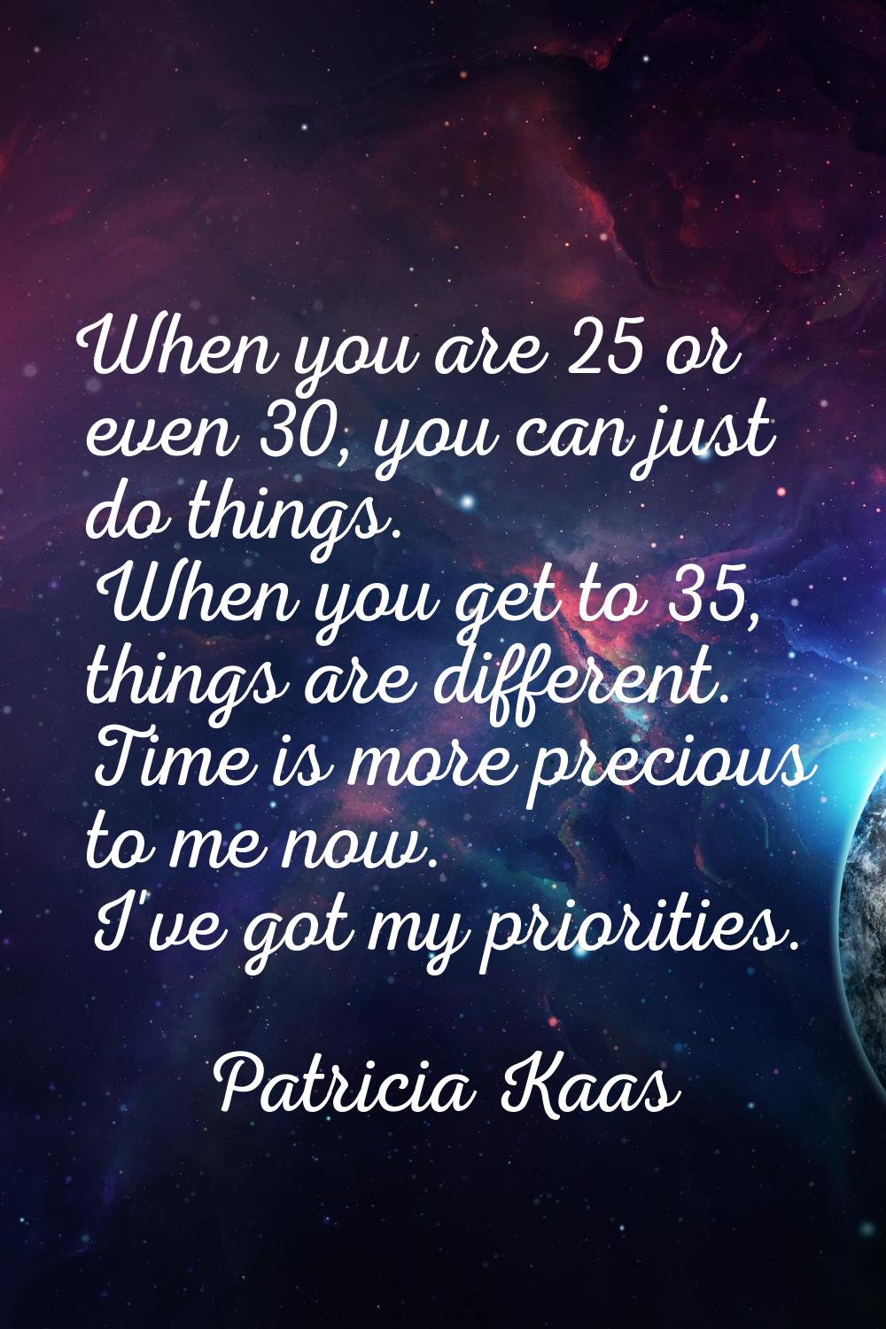 When you are 25 or even 30, you can just do things. When you get to 35, things are different. Time 
