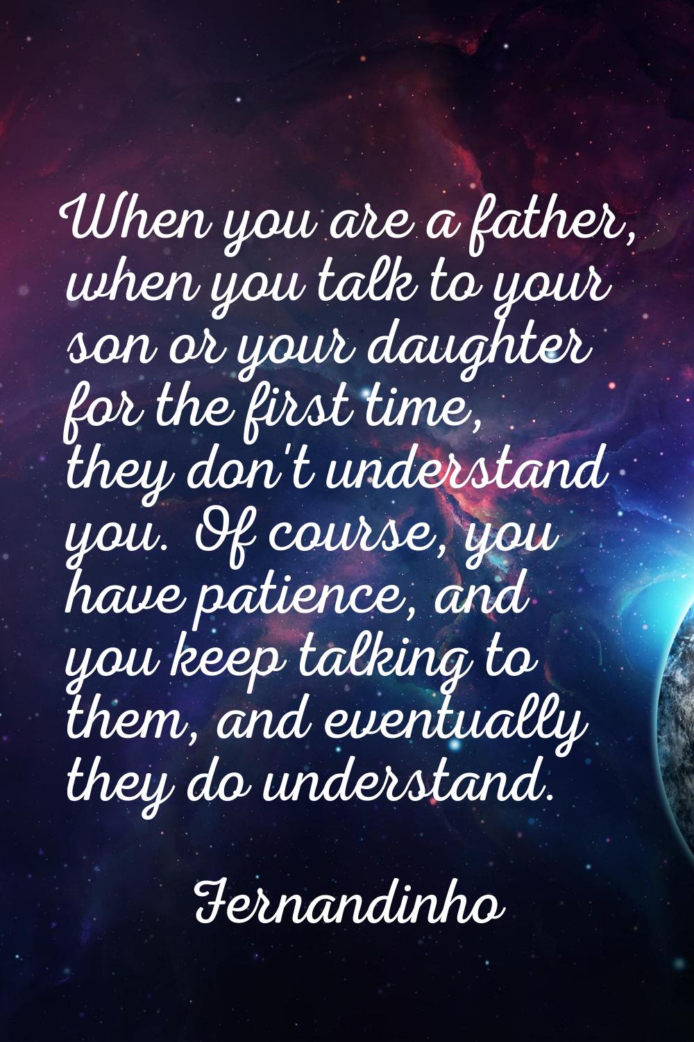 When you are a father, when you talk to your son or your daughter for the first time, they don't un