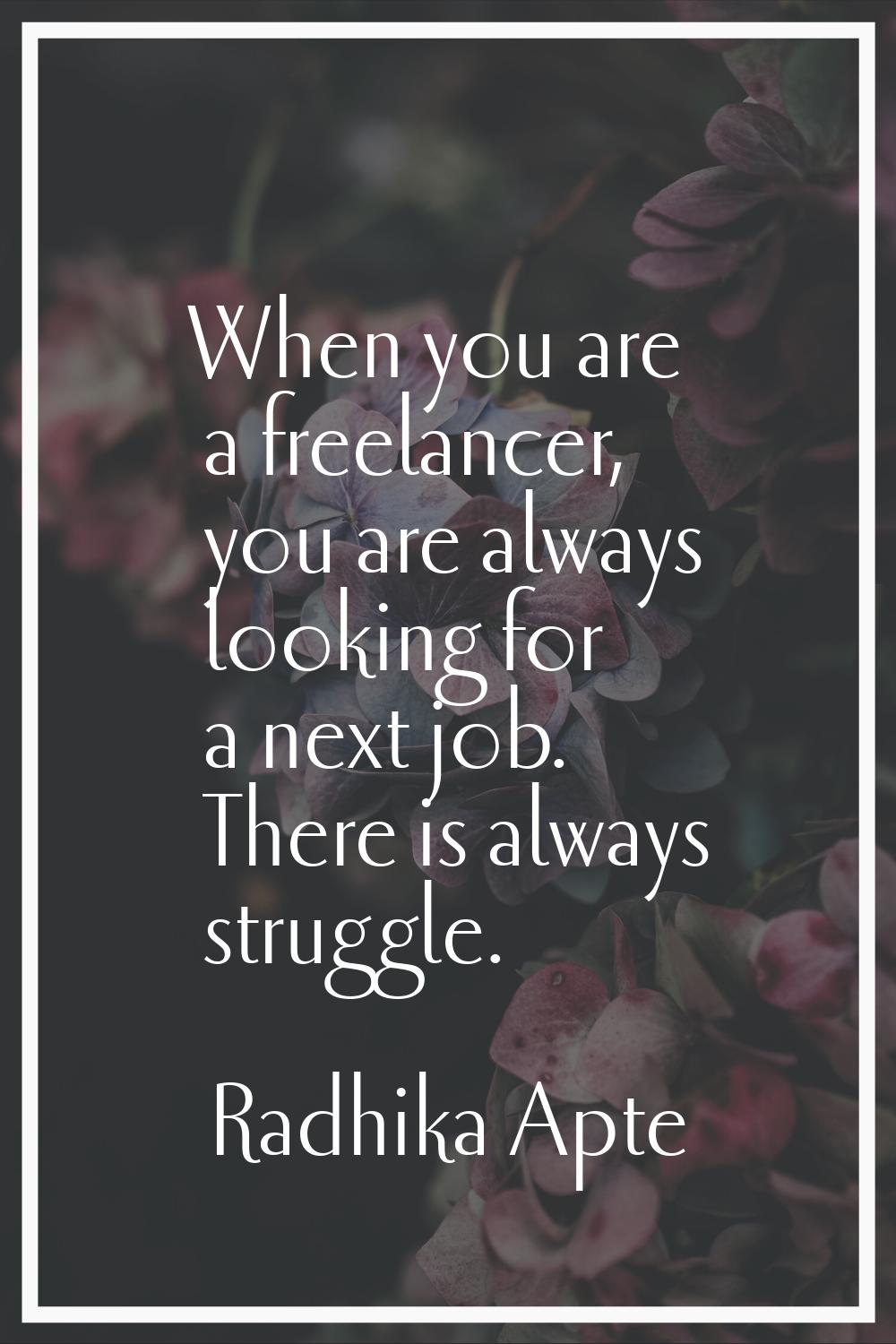 When you are a freelancer, you are always looking for a next job. There is always struggle.