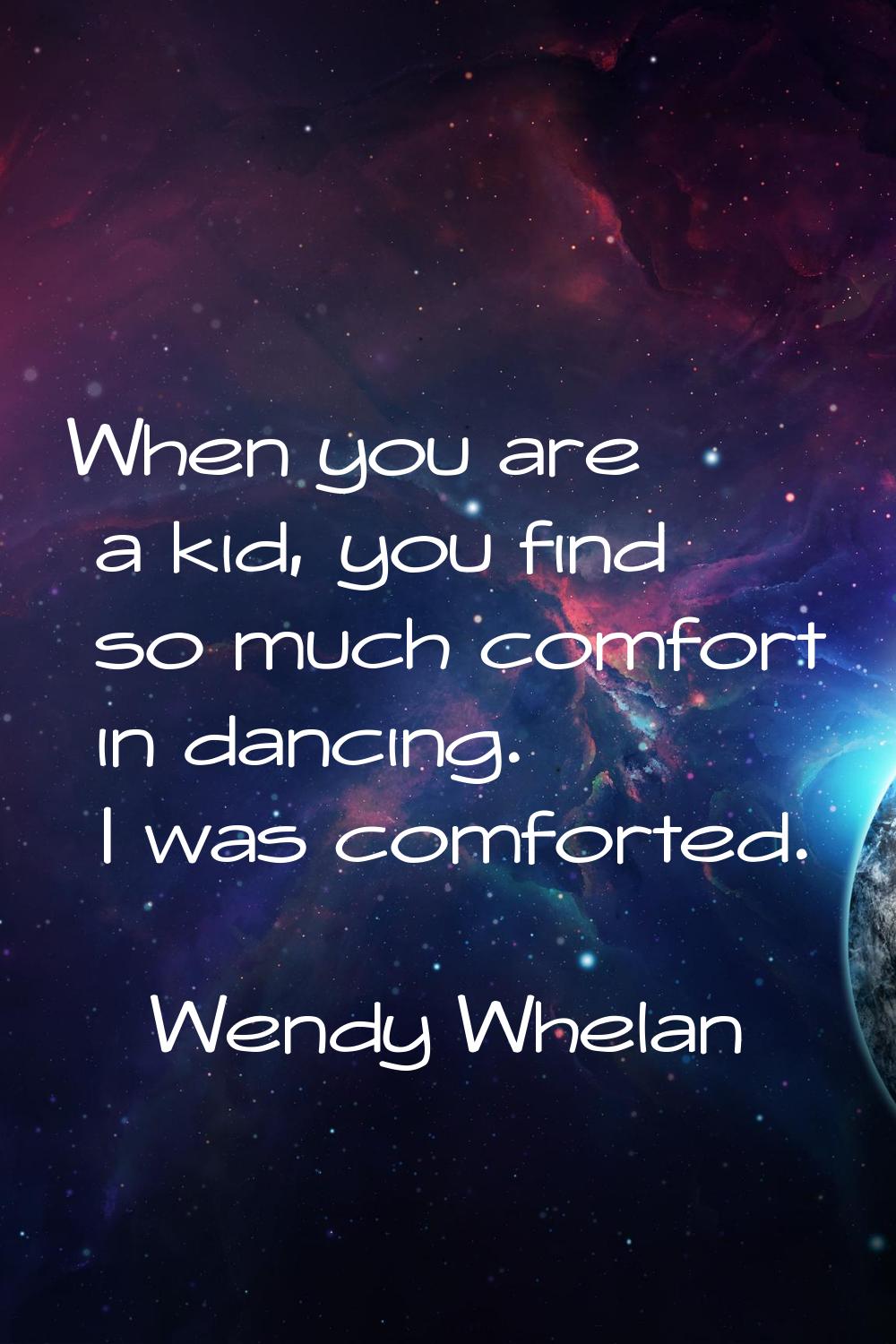 When you are a kid, you find so much comfort in dancing. I was comforted.