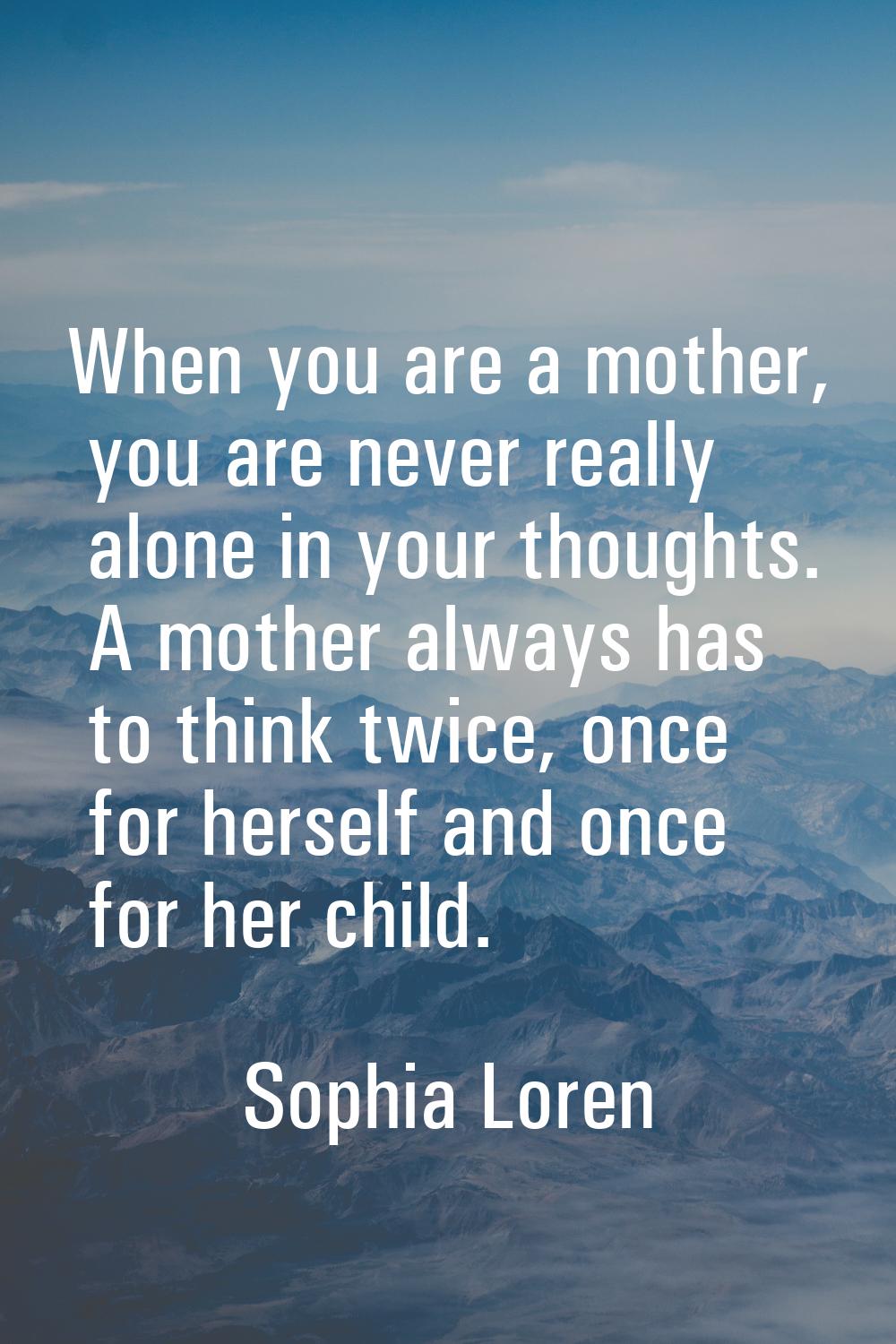 When you are a mother, you are never really alone in your thoughts. A mother always has to think tw