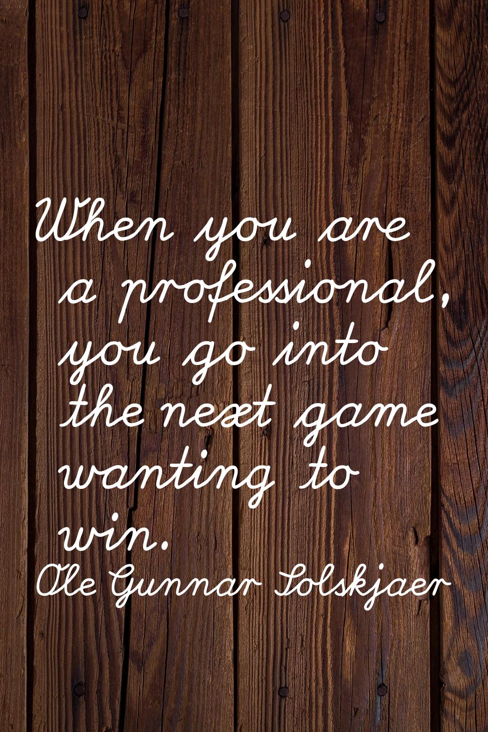 When you are a professional, you go into the next game wanting to win.