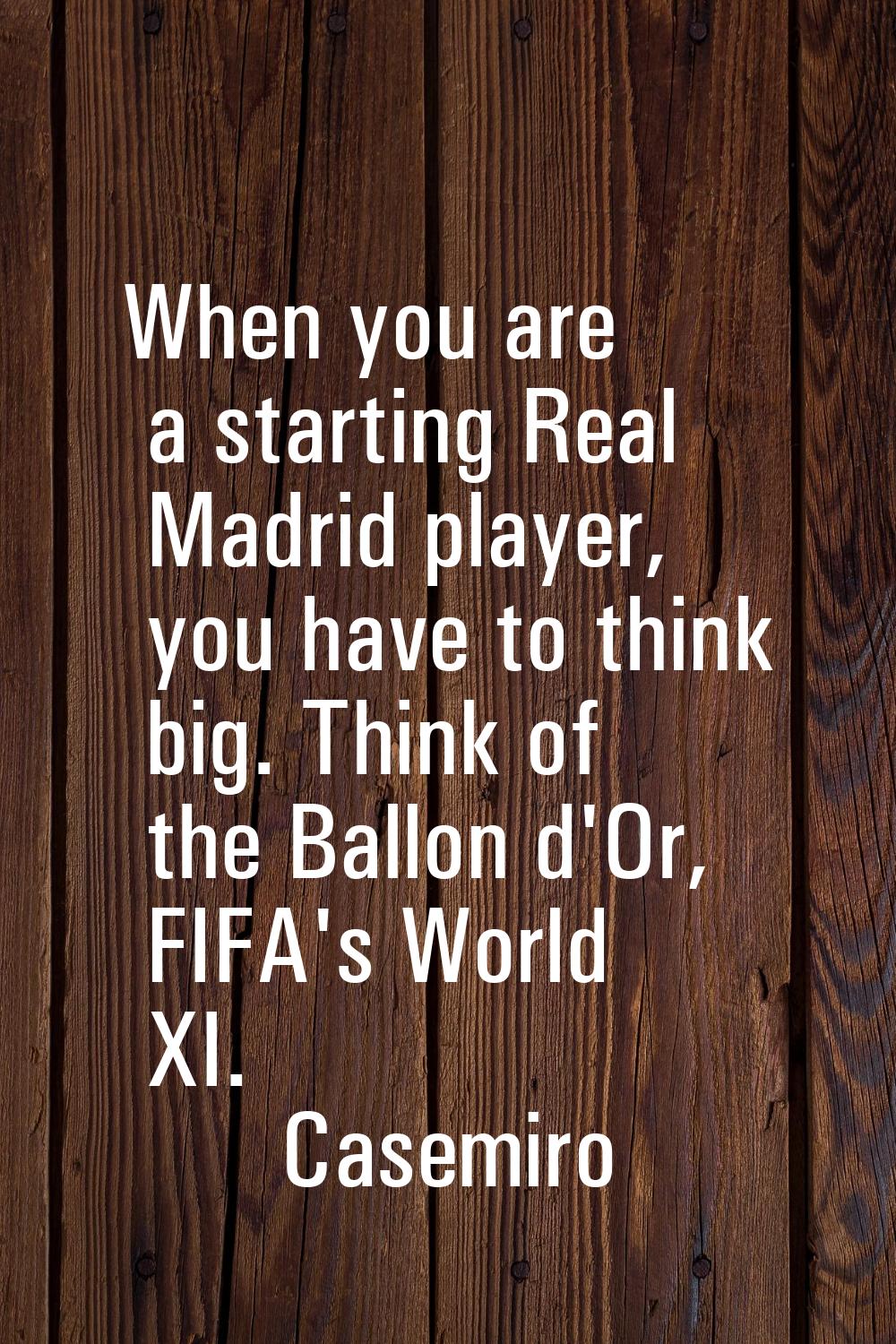 When you are a starting Real Madrid player, you have to think big. Think of the Ballon d'Or, FIFA's