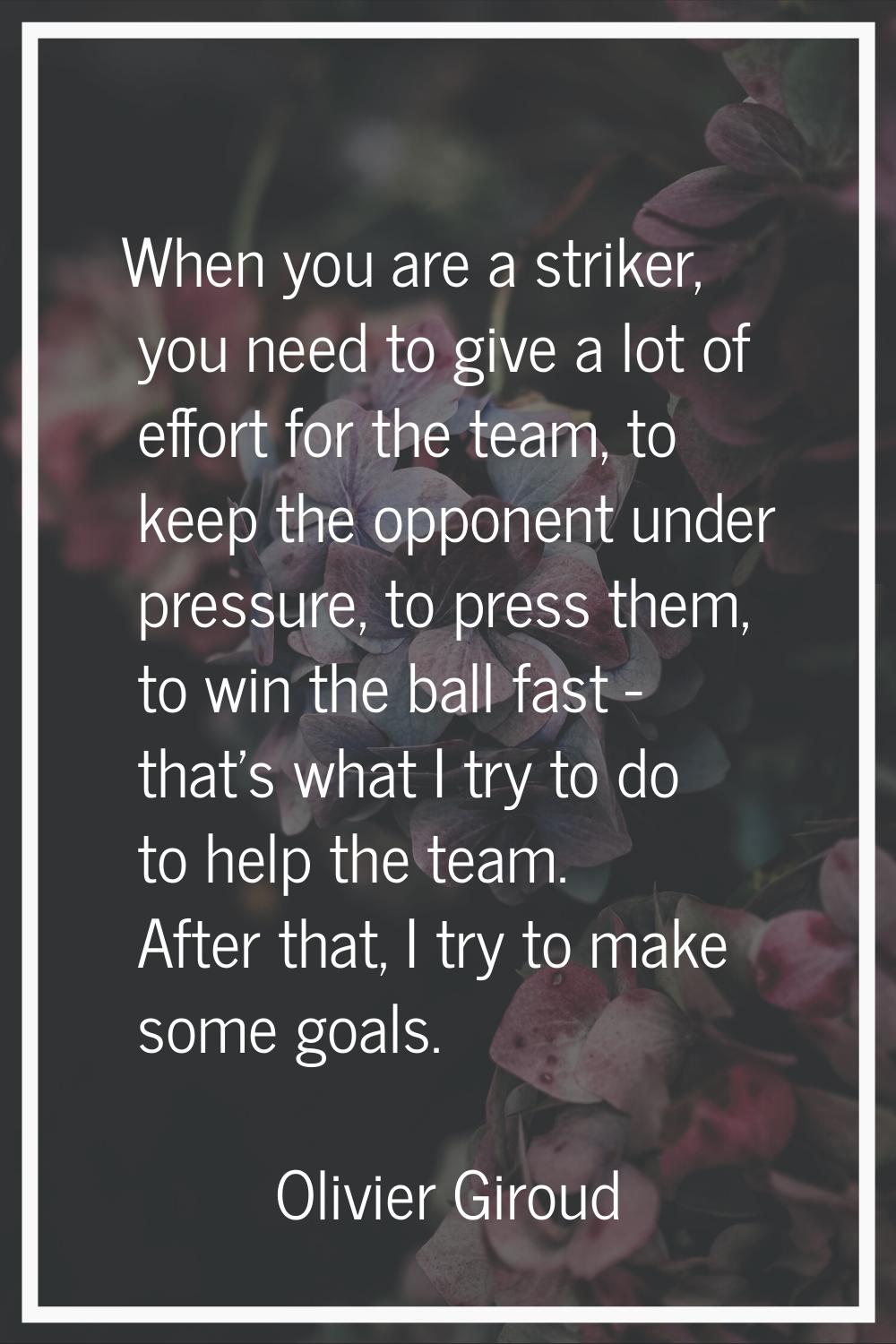 When you are a striker, you need to give a lot of effort for the team, to keep the opponent under p