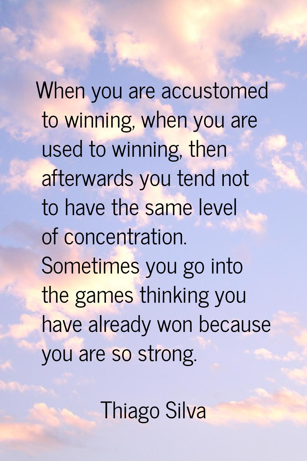 When you are accustomed to winning, when you are used to winning, then afterwards you tend not to h