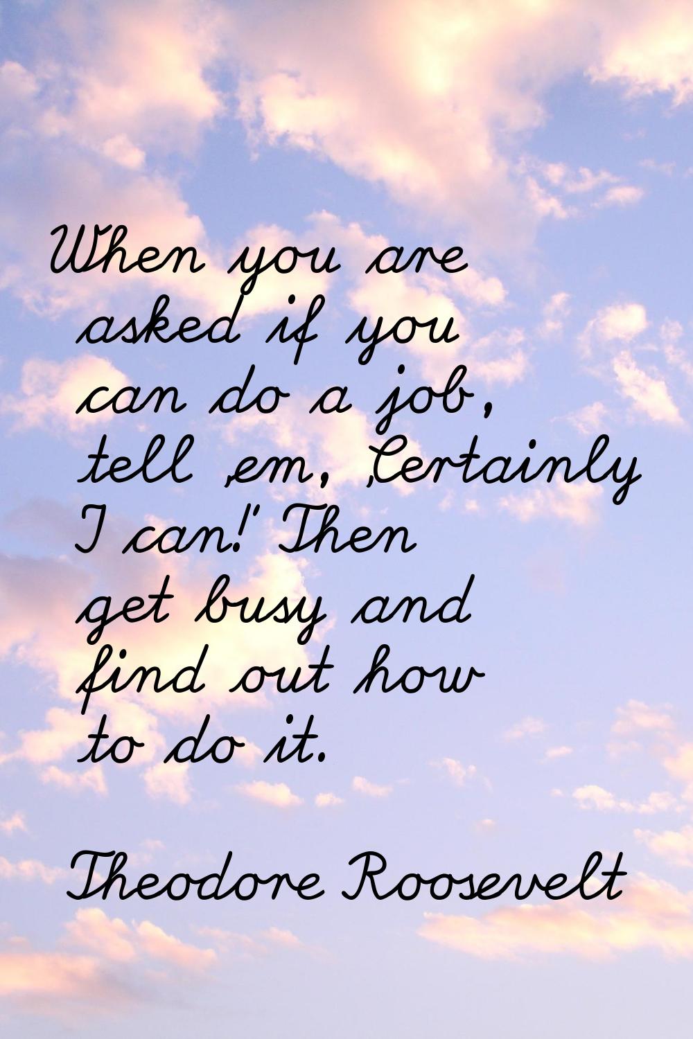 When you are asked if you can do a job, tell 'em, 'Certainly I can!' Then get busy and find out how