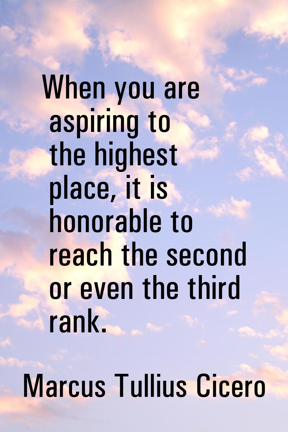 When you are aspiring to the highest place, it is honorable to reach the second or even the third r