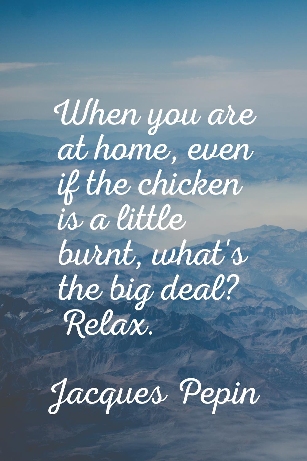 When you are at home, even if the chicken is a little burnt, what's the big deal? Relax.