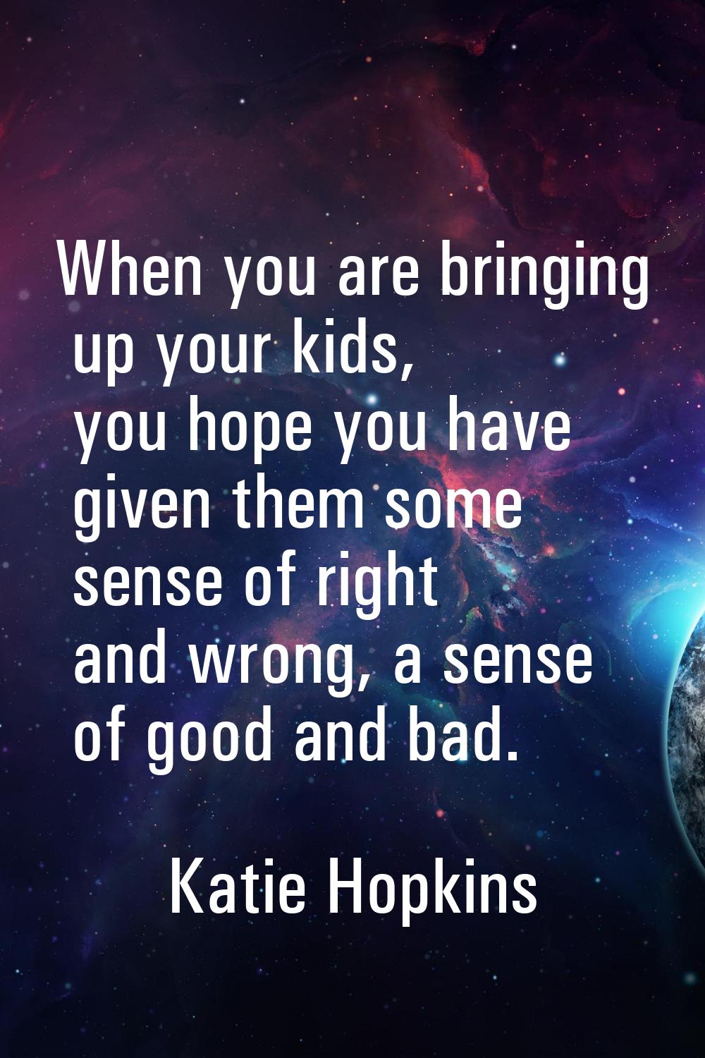 When you are bringing up your kids, you hope you have given them some sense of right and wrong, a s