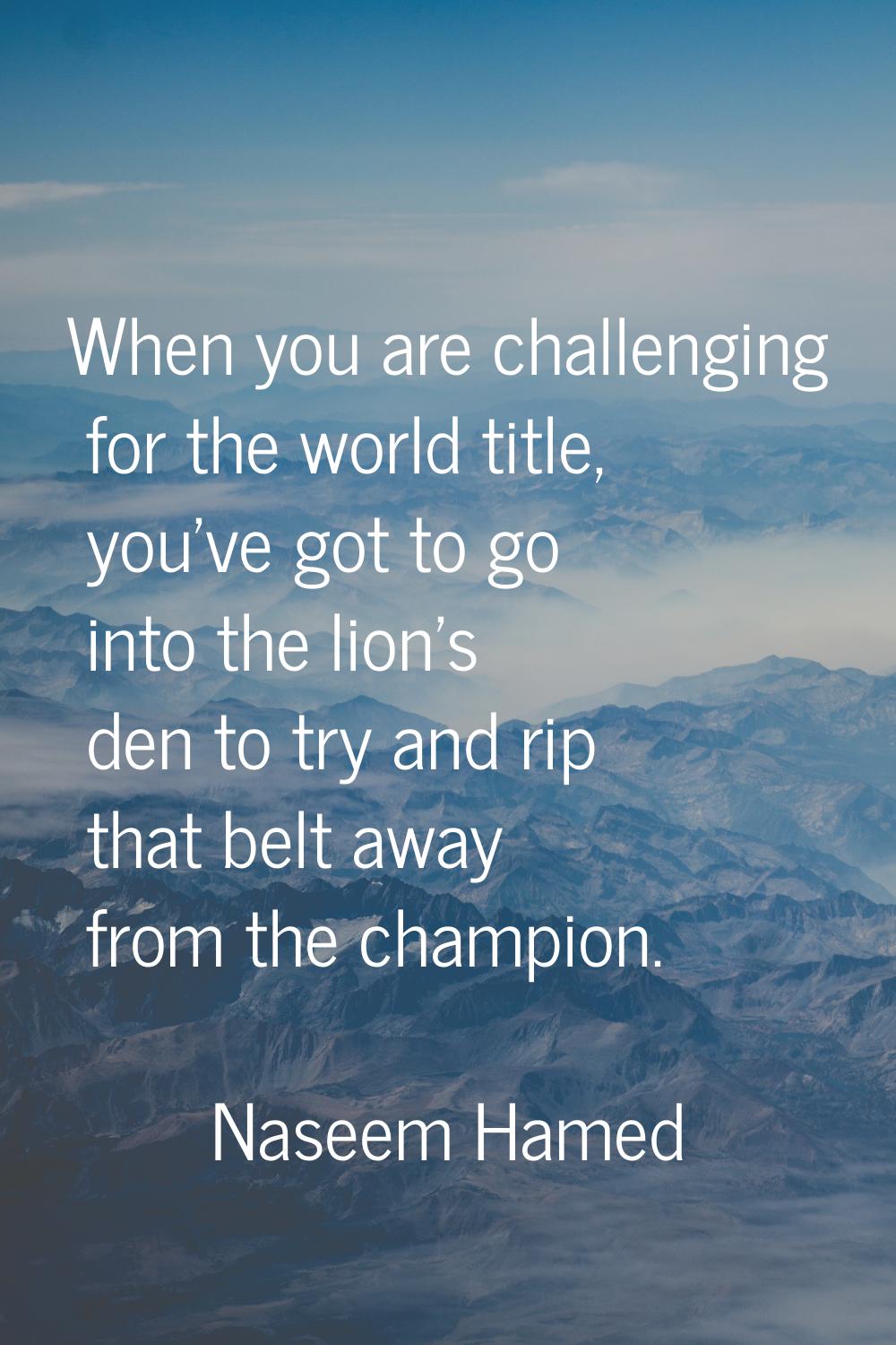 When you are challenging for the world title, you've got to go into the lion's den to try and rip t