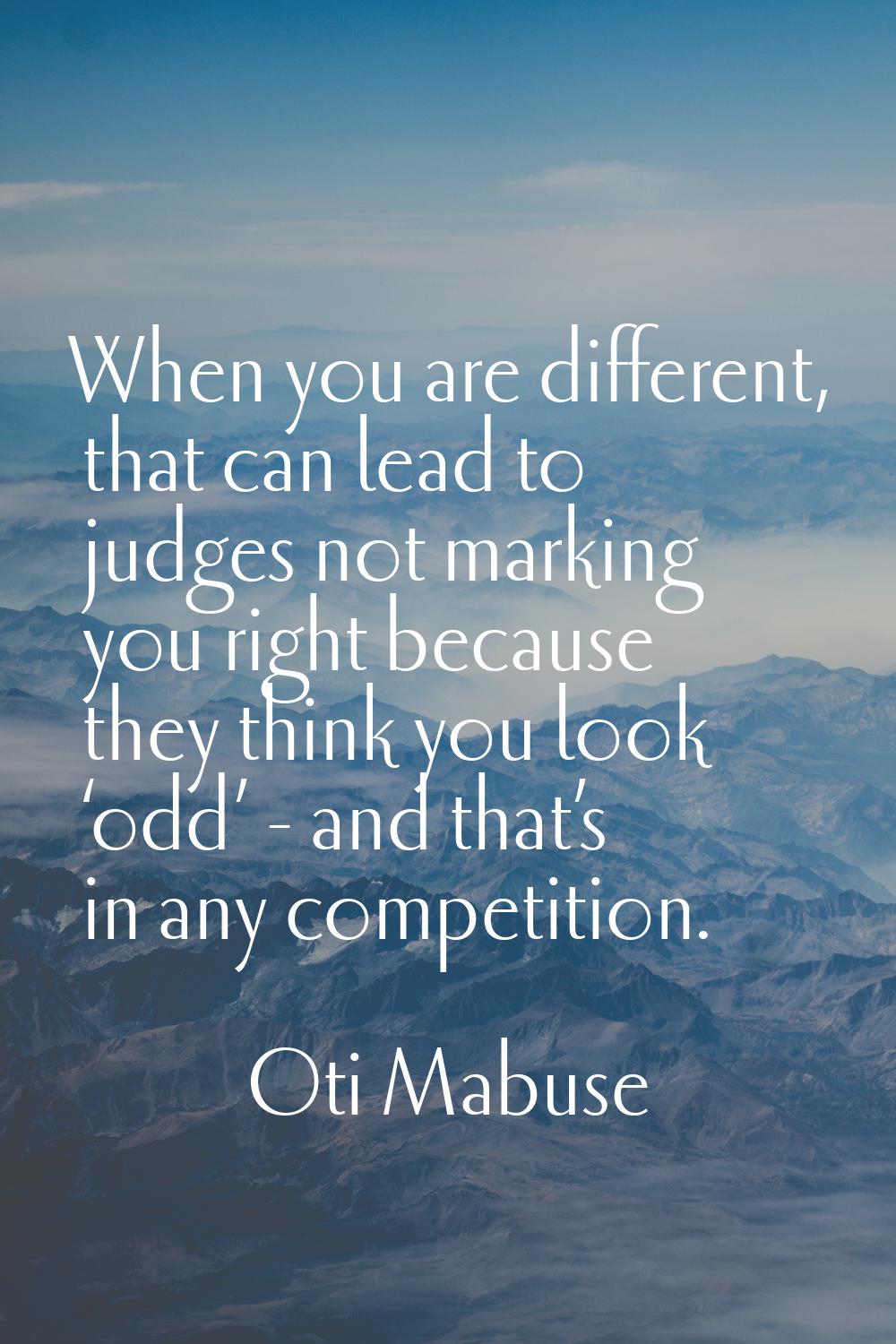 When you are different, that can lead to judges not marking you right because they think you look ‘