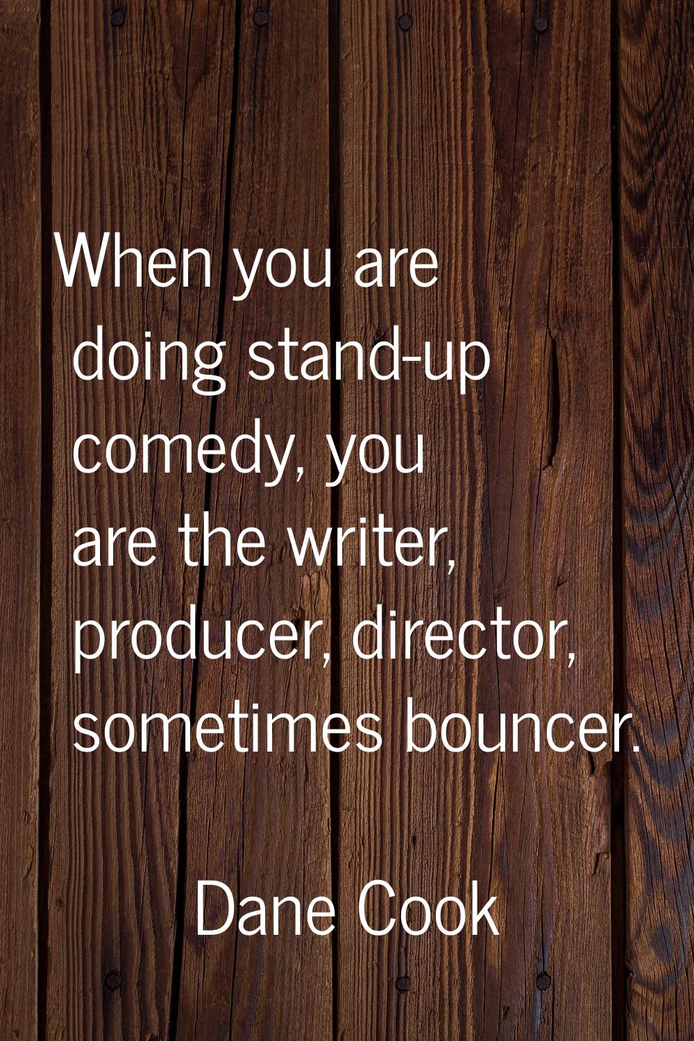 When you are doing stand-up comedy, you are the writer, producer, director, sometimes bouncer.