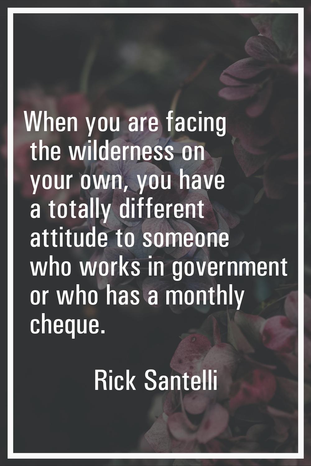 When you are facing the wilderness on your own, you have a totally different attitude to someone wh