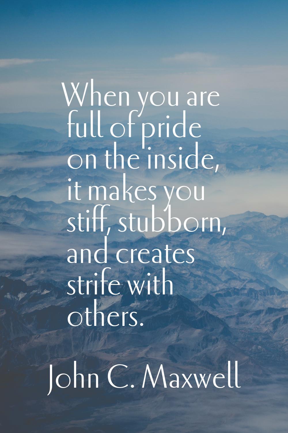 When you are full of pride on the inside, it makes you stiff, stubborn, and creates strife with oth