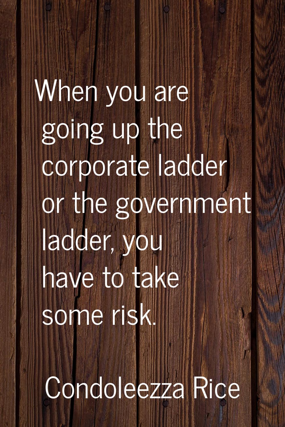When you are going up the corporate ladder or the government ladder, you have to take some risk.