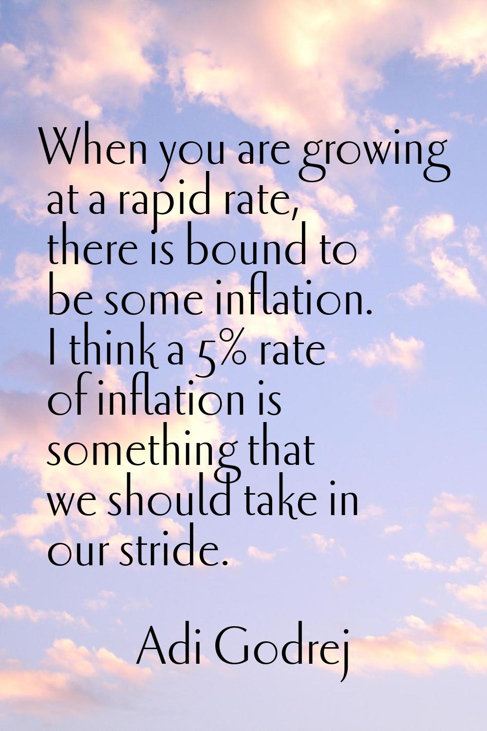 When you are growing at a rapid rate, there is bound to be some inflation. I think a 5% rate of inf
