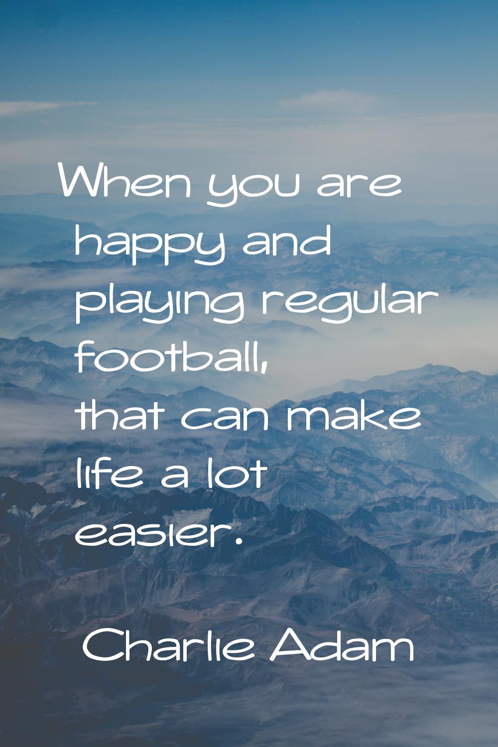 When you are happy and playing regular football, that can make life a lot easier.